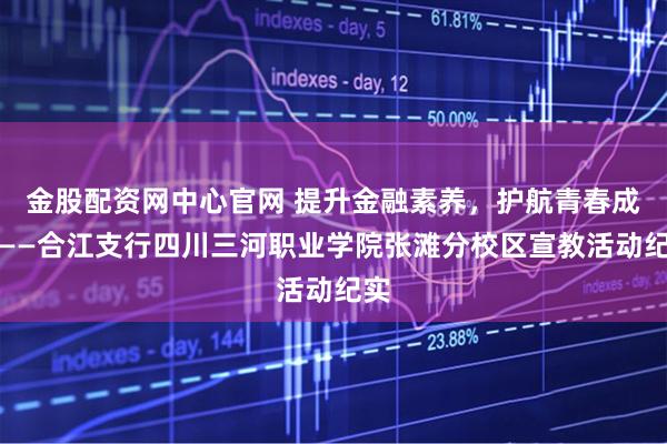 金股配资网中心官网 提升金融素养，护航青春成长——合江支行四川三河职业学院张滩分校区宣教活动纪实