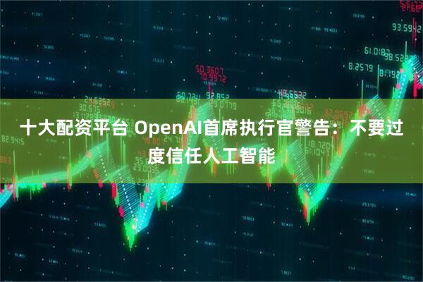 十大配资平台 OpenAI首席执行官警告：不要过度信任人工智能