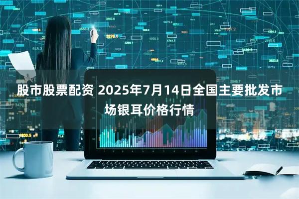 股市股票配资 2025年7月14日全国主要批发市场银耳价格行情