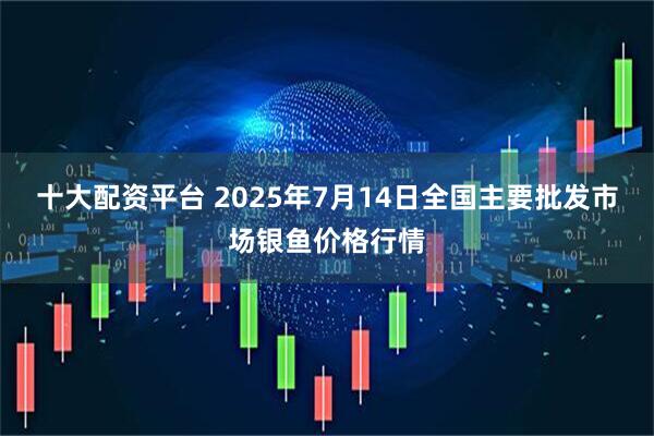 十大配资平台 2025年7月14日全国主要批发市场银鱼价格行情
