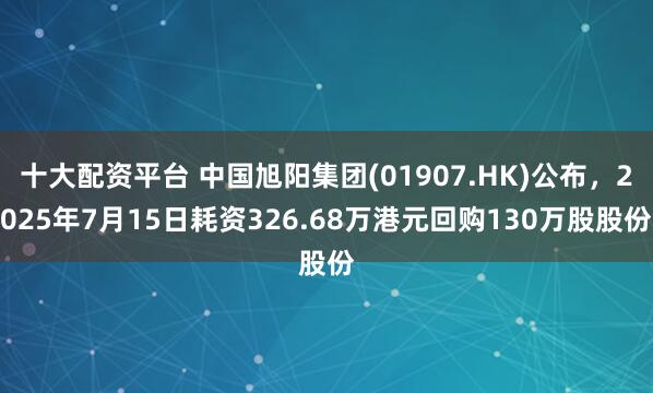 十大配资平台 中国旭阳集团(01907.HK)公布，2025年7月15日耗资326.68万港元回购130万股股份
