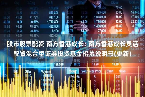 股市股票配资 南方香港成长: 南方香港成长灵活配置混合型证券投资基金招募说明书(更新)