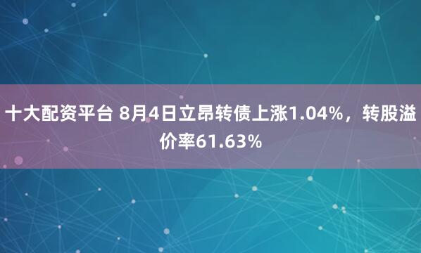 十大配资平台 8月4日立昂转债上涨1.04%，转股溢价率61.63%