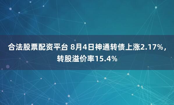 合法股票配资平台 8月4日神通转债上涨2.17%，转股溢价率15.4%
