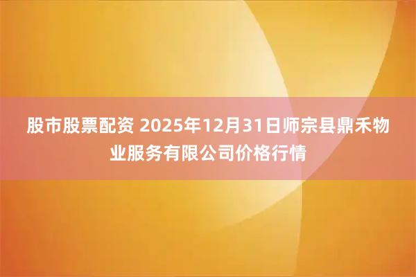 股市股票配资 2025年12月31日师宗县鼎禾物业服务有限公司价格行情