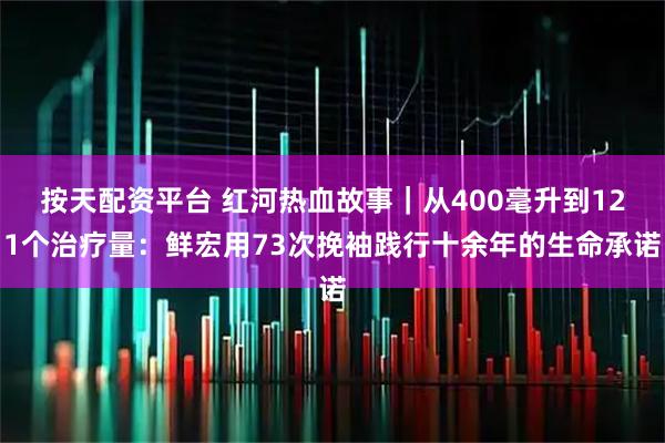 按天配资平台 红河热血故事｜从400毫升到121个治疗量：鲜宏用73次挽袖践行十余年的生命承诺
