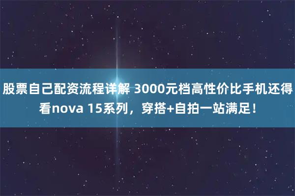 股票自己配资流程详解 3000元档高性价比手机还得看nova 15系列,穿搭+自拍一站满足!