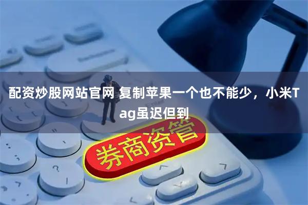 配资炒股网站官网 复制苹果一个也不能少，小米Tag虽迟但到