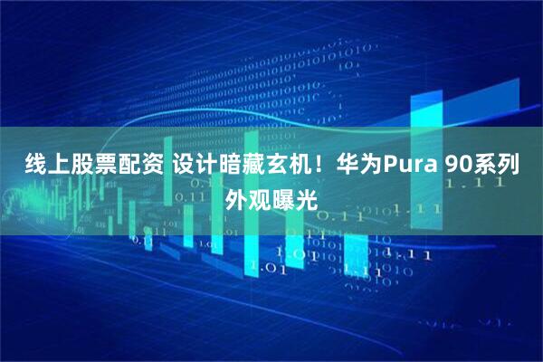 线上股票配资 设计暗藏玄机！华为Pura 90系列外观曝光