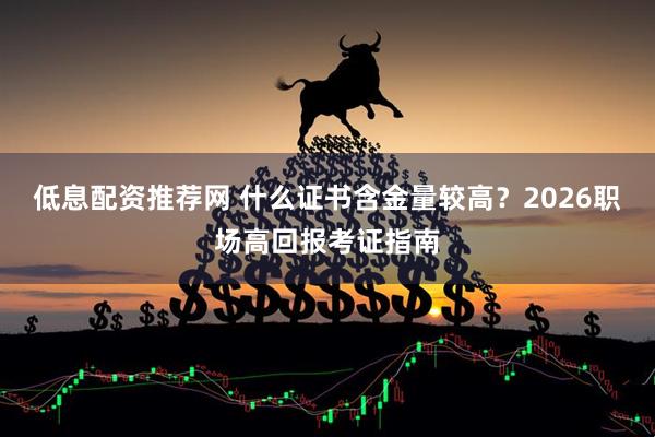 低息配资推荐网 什么证书含金量较高？2026职场高回报考证指南