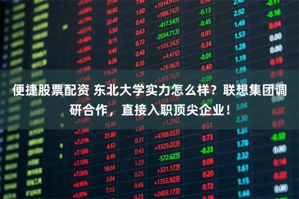 便捷股票配资 东北大学实力怎么样？联想集团调研合作，直接入职顶尖企业！