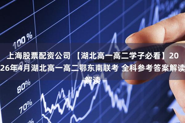 上海股票配资公司 【湖北高一高二学子必看】2026年4月湖北高一高二鄂东南联考 全科参考答案解读