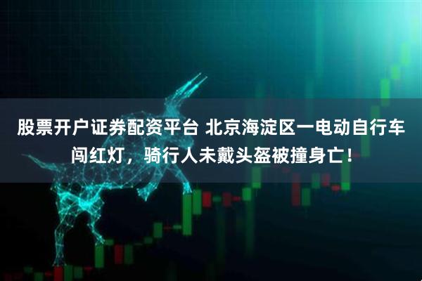 股票开户证券配资平台 北京海淀区一电动自行车闯红灯，骑行人未戴头盔被撞身亡！