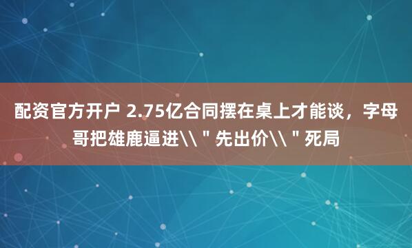 配资官方开户 2.75亿合同摆在桌上才能谈，字母哥把雄鹿逼进\＂先出价\＂死局