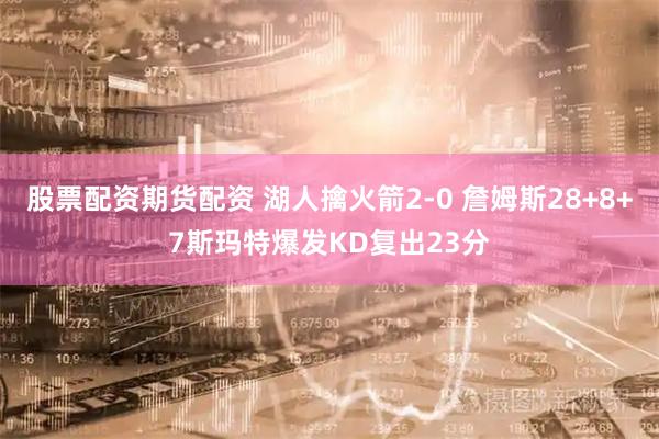 股票配资期货配资 湖人擒火箭2-0 詹姆斯28+8+7斯玛特爆发KD复出23分