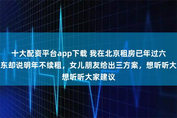 十大配资平台app下载 我在北京租房已年过六旬,房东却说明年不续租,女儿朋友给出三方案,想听听大家建议