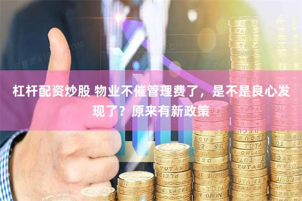 杠杆配资炒股 物业不催管理费了,是不是良心发现了?原来有新政策