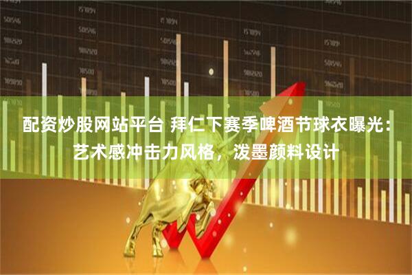 配资炒股网站平台 拜仁下赛季啤酒节球衣曝光：艺术感冲击力风格，泼墨颜料设计