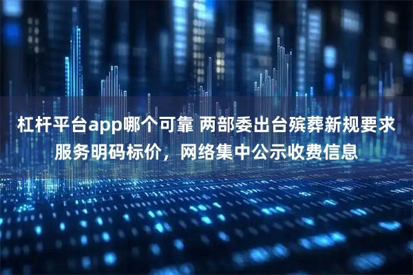 杠杆平台app哪个可靠 两部委出台殡葬新规要求服务明码标价,网络集中公示收费信息