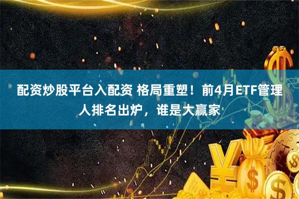 配资炒股平台入配资 格局重塑!前4月ETF管理人排名出炉,谁是大赢家