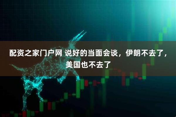 配资之家门户网 说好的当面会谈,伊朗不去了,美国也不去了