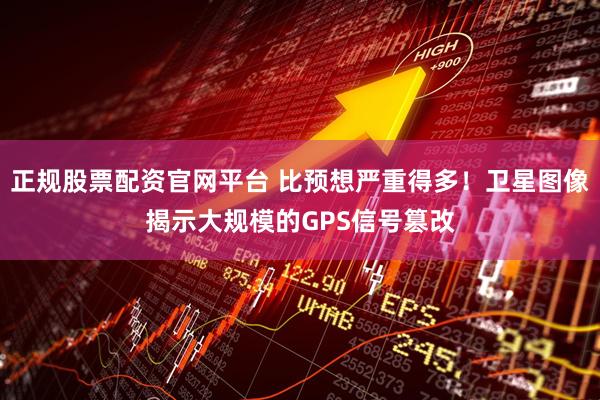 正规股票配资官网平台 比预想严重得多！卫星图像揭示大规模的GPS信号篡改