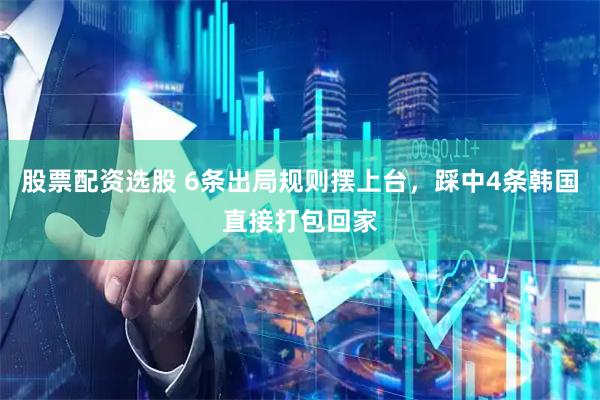 股票配资选股 6条出局规则摆上台，踩中4条韩国直接打包回家