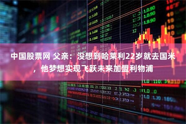 中国股票网 父亲：没想到哈莱利22岁就去国米，他梦想实现飞跃未来加盟利物浦