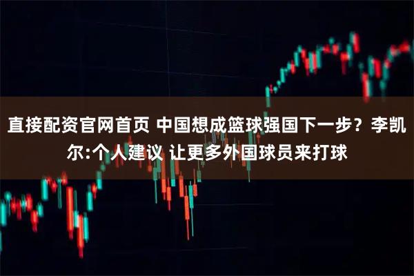 直接配资官网首页 中国想成篮球强国下一步?李凯尔:个人建议 让更多外国球员来打球