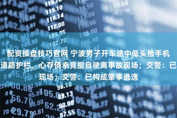 配资操盘技巧官网 宁波男子开车途中低头捡手机，致车辆撞上道路护栏，心存侥幸竟擅自驶离事故现场；交警：已构成肇事逃逸
