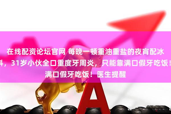 在线配资论坛官网 每晚一顿重油重盐的夜宵配冰爽碳酸饮料，31岁小伙全口重度牙周炎，只能靠满口假牙吃饭！医生提醒