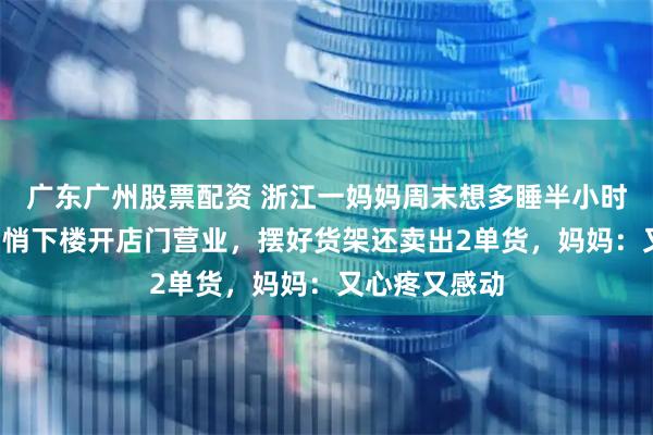 广东广州股票配资 浙江一妈妈周末想多睡半小时，6岁儿子悄悄下楼开店门营业，摆好货架还卖出2单货，妈妈：又心疼又感动